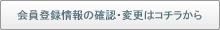 会員登録情報の確認・変更はコチラから